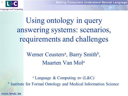 Www.landc.be 1 Using ontology in query answering systems: scenarios, requirements and challenges Werner Ceusters a, Barry Smith b, Maarten Van Mol a a.
