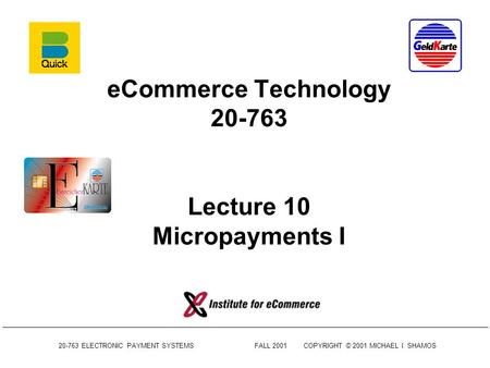 20-763 ELECTRONIC PAYMENT SYSTEMSFALL 2001COPYRIGHT © 2001 MICHAEL I. SHAMOS eCommerce Technology 20-763 Lecture 10 Micropayments I.