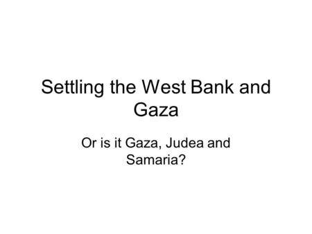 Settling the West Bank and Gaza Or is it Gaza, Judea and Samaria?