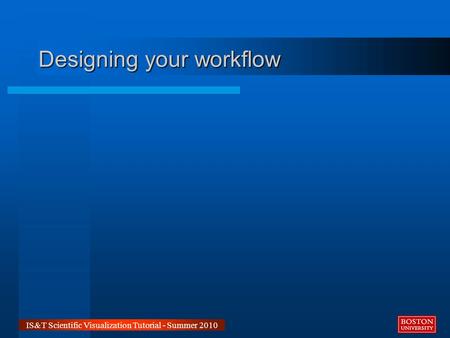 Designing your workflow IS&T Scientific Visualization Tutorial - Summer 2010.