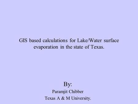 GIS based calculations for Lake/Water surface evaporation in the state of Texas. By: Paramjit Chibber Texas A & M University.