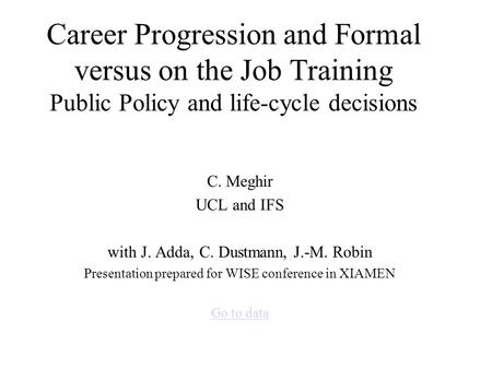 Career Progression and Formal versus on the Job Training Public Policy and life-cycle decisions C. Meghir UCL and IFS with J. Adda, C. Dustmann, J.-M.