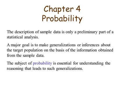 Chapter 4 Probability The description of sample data is only a preliminary part of a statistical analysis. A major goal is to make generalizations or inferences.