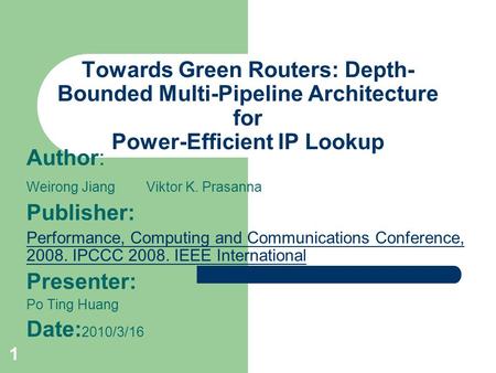 1 Towards Green Routers: Depth- Bounded Multi-Pipeline Architecture for Power-Efficient IP Lookup Author: Weirong Jiang Viktor K. Prasanna Publisher: Performance,