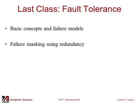 Computer Science Lecture 17, page 1 CS677: Distributed OS Last Class: Fault Tolerance Basic concepts and failure models Failure masking using redundancy.