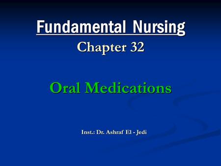 Fundamental Nursing Chapter 32 Oral Medications Inst.: Dr. Ashraf El - Jedi.
