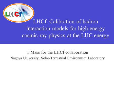 LHCf: Calibration of hadron interaction models for high energy cosmic-ray physics at the LHC energy T.Mase for the LHCf collaboration Nagoya University,