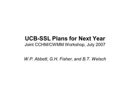 UCB-SSL Plans for Next Year Joint CCHM/CWMM Workshop, July 2007 W.P. Abbett, G.H. Fisher, and B.T. Welsch.