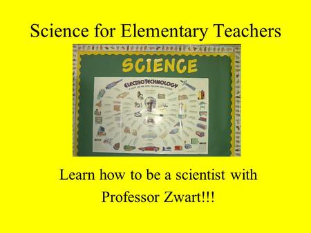 Science for Elementary Teachers Learn how to be a scientist with Professor Zwart!!!