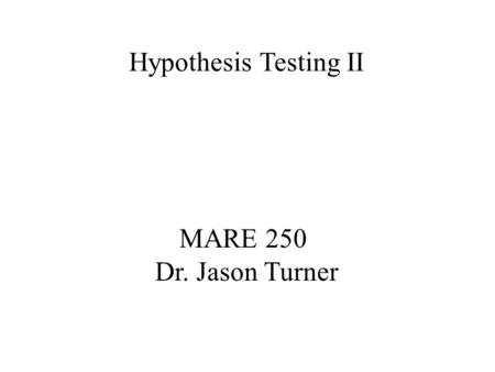 MARE 250 Dr. Jason Turner Hypothesis Testing II To ASSUME is to make an… Four assumptions for t-test hypothesis testing: 1. Random Samples 2. Independent.