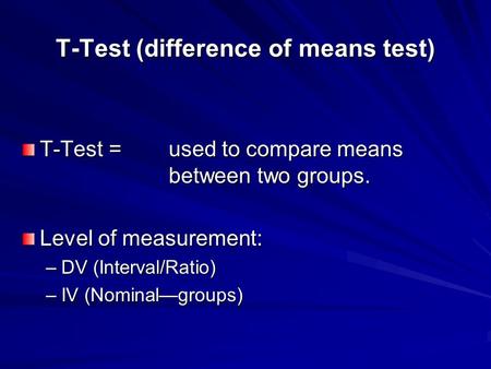 T-Test (difference of means test) T-Test = used to compare means between two groups. Level of measurement: –DV (Interval/Ratio) –IV (Nominal—groups)