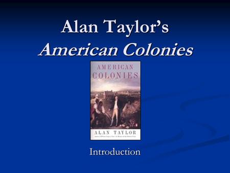 Alan Taylor’s American Colonies Introduction. Conventional “American history” English colonies on the east coast spread westward reaching only to the.