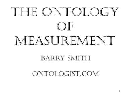 1 The Ontology of Measurement Barry Smith ONTOLOGIST.cOm.