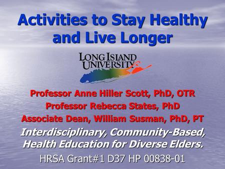 Activities to Stay Healthy and Live Longer Professor Anne Hiller Scott, PhD, OTR Professor Rebecca States, PhD Associate Dean, William Susman, PhD, PT.