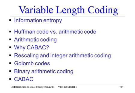 2015/6/15VLC 2006 PART 1 Introduction on Video Coding StandardsVLC 2006 PART 1 Variable Length Coding  Information entropy  Huffman code vs. arithmetic.
