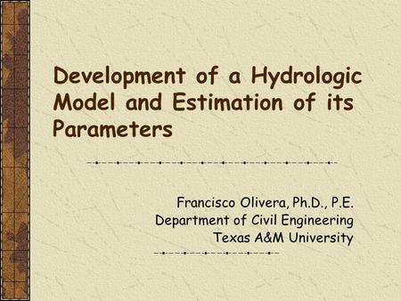 Development of a Hydrologic Model and Estimation of its Parameters Francisco Olivera, Ph.D., P.E. Department of Civil Engineering Texas A&M University.