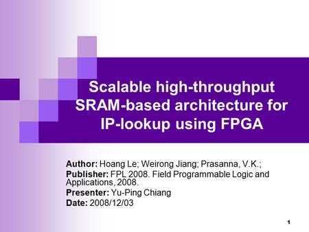 1 Scalable high-throughput SRAM-based architecture for IP-lookup using FPGA Author: Hoang Le; Weirong Jiang; Prasanna, V.K.; Publisher: FPL 2008. Field.