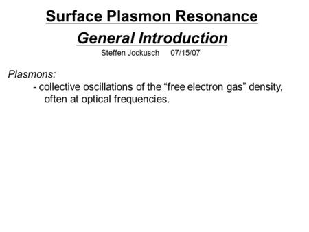 Surface Plasmon Resonance General Introduction Steffen Jockusch 07/15/07 Plasmons: - collective oscillations of the “free electron gas” density, often.