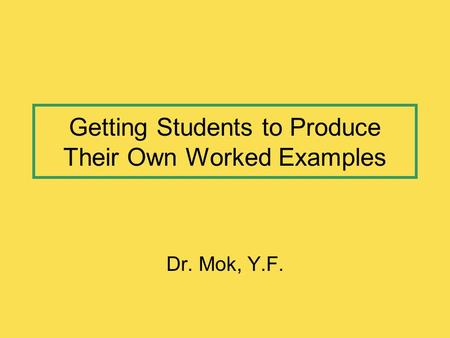 Getting Students to Produce Their Own Worked Examples Dr. Mok, Y.F.
