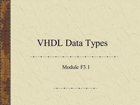 VHDL Data Types Module F3.1. VHDL Data Types Scalar Integer Enumerated Real (floating point)* Physical* Composite Array Record Access (pointers)* * Not.