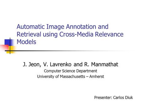 Automatic Image Annotation and Retrieval using Cross-Media Relevance Models J. Jeon, V. Lavrenko and R. Manmathat Computer Science Department University.