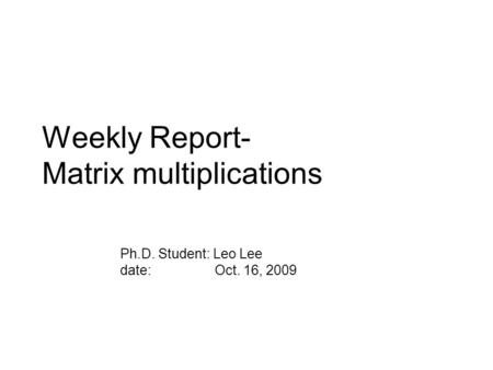Weekly Report- Matrix multiplications Ph.D. Student: Leo Lee date: Oct. 16, 2009.