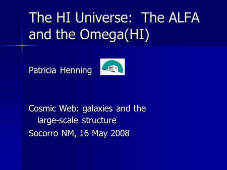 The HI Universe: The ALFA and the Omega(HI) Patricia Henning Cosmic Web: galaxies and the large-scale structure Socorro NM, 16 May 2008.