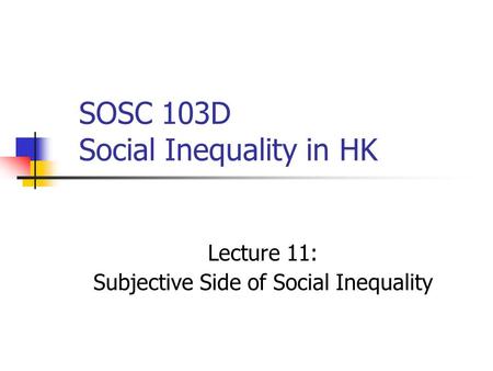 SOSC 103D Social Inequality in HK Lecture 11: Subjective Side of Social Inequality.