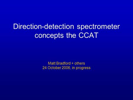 Direction-detection spectrometer concepts the CCAT Matt Bradford + others 24 October 2006, in progress.