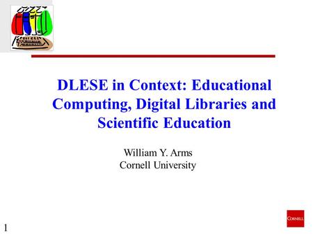 1 DLESE in Context: Educational Computing, Digital Libraries and Scientific Education William Y. Arms Cornell University.