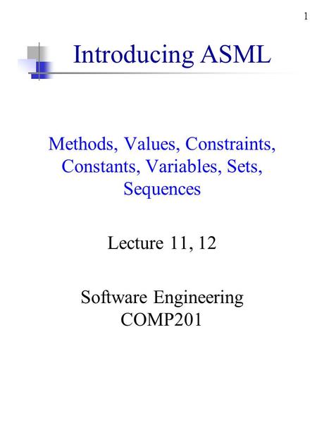 1 Introducing ASML Methods, Values, Constraints, Constants, Variables, Sets, Sequences Lecture 11, 12 Software Engineering COMP201.