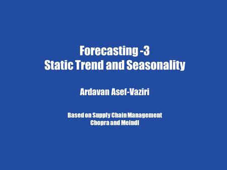 Trend and Seasonality; Static 1 Ardavan Asef-Vaziri Chapter 7 Demand Forecasting in a Supply Chain Forecasting -3 Static Trend and Seasonality Ardavan.