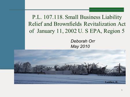 1 P.L. 107.118. Small Business Liability Relief and Brownfields Revitalization Act of January 11, 2002 U. S EPA, Region 5 Deborah Orr May 2010 Laidlaw,