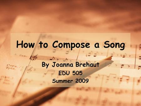 How to Compose a Song By Joanna Brehaut EDU 505 Summer 2009.
