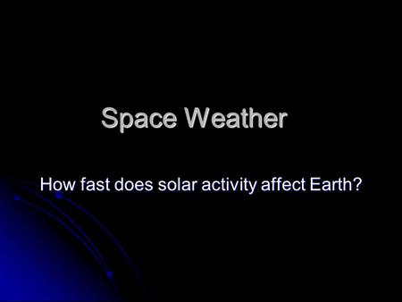 Space Weather How fast does solar activity affect Earth?