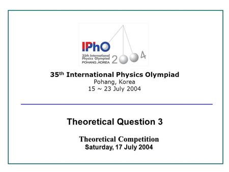 35 th International Physics Olympiad Pohang, Korea 15 ~ 23 July 2004 Theoretical Competition Saturday, 17 July 2004 Theoretical Question 3.
