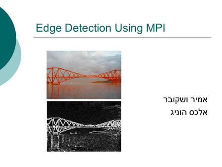 Edge Detection Using MPI אמיר ושקובר אלכס הוניג. כללי  מציאת גבולות בתוך תמונה ע  י שימוש באלגוריתם למציאת שינוי גוון חדים בתמונות שהומרו לגווני אפור.