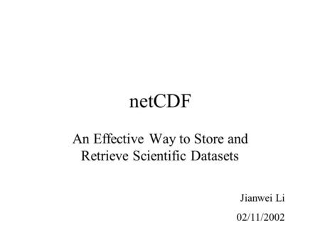 NetCDF An Effective Way to Store and Retrieve Scientific Datasets Jianwei Li 02/11/2002.