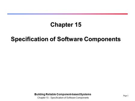 Page 1 Building Reliable Component-based Systems Chapter 15 - Specification of Software Components Chapter 15 Specification of Software Components.