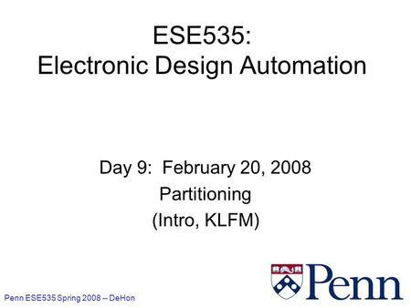 Penn ESE535 Spring 2008 -- DeHon 1 ESE535: Electronic Design Automation Day 9: February 20, 2008 Partitioning (Intro, KLFM)