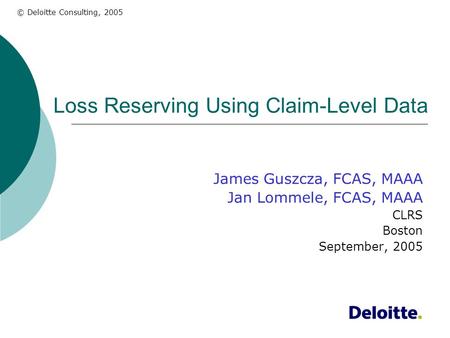© Deloitte Consulting, 2005 Loss Reserving Using Claim-Level Data James Guszcza, FCAS, MAAA Jan Lommele, FCAS, MAAA CLRS Boston September, 2005.