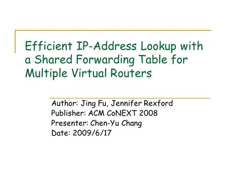 Efficient IP-Address Lookup with a Shared Forwarding Table for Multiple Virtual Routers Author: Jing Fu, Jennifer Rexford Publisher: ACM CoNEXT 2008 Presenter: