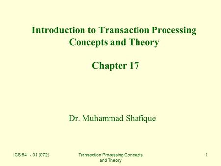 ICS 541 - 01 (072)Transaction Processing Concepts and Theory 1 Introduction to Transaction Processing Concepts and Theory Chapter 17 Dr. Muhammad Shafique.