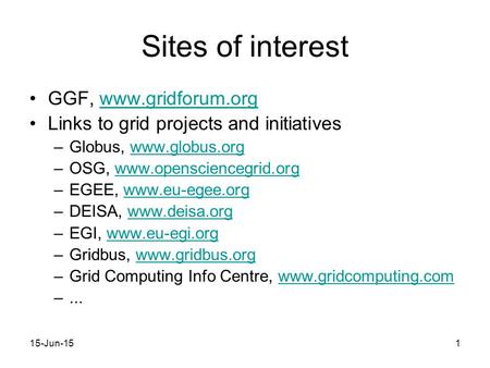 15-Jun-151 Sites of interest GGF, www.gridforum.orgwww.gridforum.org Links to grid projects and initiatives –Globus, www.globus.orgwww.globus.org –OSG,
