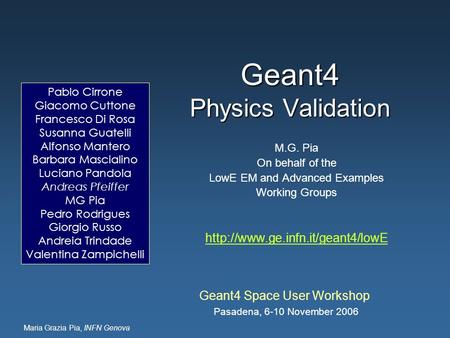Maria Grazia Pia, INFN Genova Geant4 Physics Validation Geant4 Space User Workshop Pasadena, 6-10 November 2006 M.G. Pia On behalf of the LowE EM and Advanced.
