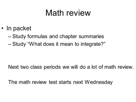 Math review In packet –Study formulas and chapter summaries –Study “What does it mean to integrate?” Next two class periods we will do a lot of math review.