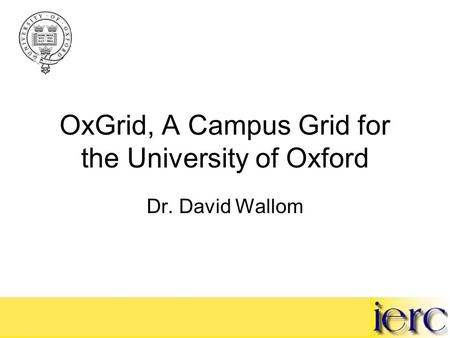 OxGrid, A Campus Grid for the University of Oxford Dr. David Wallom.