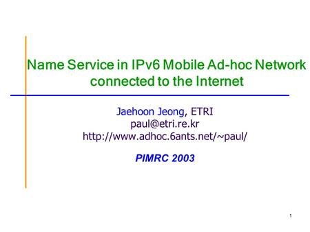 1 Name Service in IPv6 Mobile Ad-hoc Network connected to the Internet Jaehoon Jeong, ETRI  PIMRC 2003.