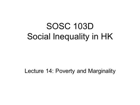 SOSC 103D Social Inequality in HK Lecture 14: Poverty and Marginality.