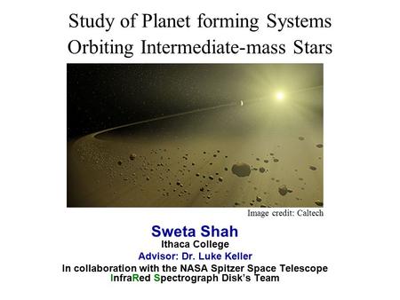 Study of Planet forming Systems Orbiting Intermediate-mass Stars Sweta Shah Ithaca College Advisor: Dr. Luke Keller In collaboration with the NASA Spitzer.